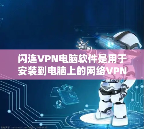 闪连VPN电脑软件是用于安装到电脑上的网络VPN服务，以访问更多的网络资源。以下是关于这些软件的详细信息