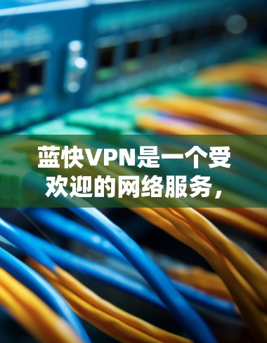 蓝快VPN是一个受欢迎的网络服务,但下载和使用过程中需要谨慎,避免风险。以下是详细的步骤指南