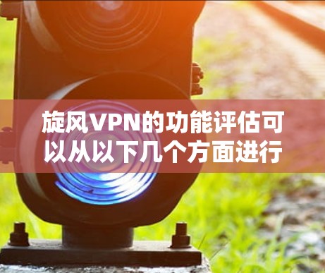 旋风VPN的功能评估可以从以下几个方面进行，以帮助您全面了解其功能及其适用性