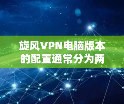旋风VPN电脑版本的配置通常分为两步走,第一步是安装旋风VPN软件,第二步是配置移动设备。以下是一些详细的步骤和建议,帮助您正确配置旋风VPN电脑版本