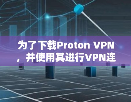 为了下载Proton VPN,并使用其进行VPN连接,您可以按照以下步骤操作