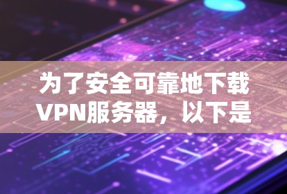 为了安全可靠地下载VPN服务器，以下是一个清晰的步骤指南