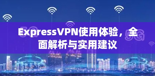 ExpressVPN使用体验,全面解析与实用建议