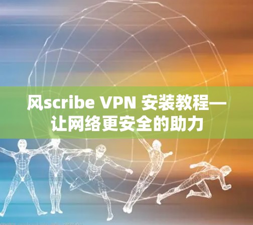 风scribe VPN 安装教程—让网络更安全的助力