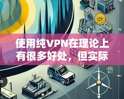 使用纯VPN在理论上有很多好处，但实际使用中需要考虑多个因素。以下是综合分析