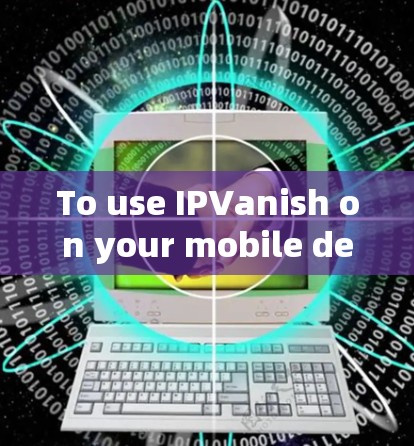 To use IPVanish on your mobile device,follow these organized steps: