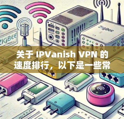 关于 IPVanish VPN 的速度排行，以下是一些常见的速度排行和相关信息，供参考