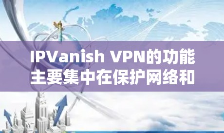 IPVanish VPN的功能主要集中在保护网络和数据安全，同时允许用户访问远程服务器和设备。以下是功能的详细分析