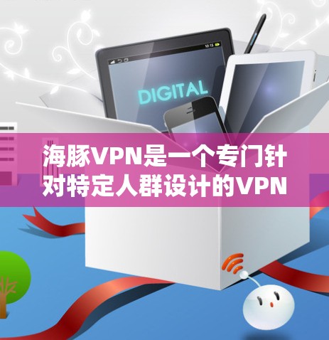 海豚VPN是一个专门针对特定人群设计的VPN，主要针对18岁以上的用户，涵盖老年人和儿童。以下是对海豚VPN的详细信息