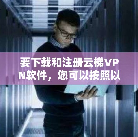要下载和注册云梯VPN软件，您可以按照以下步骤操作