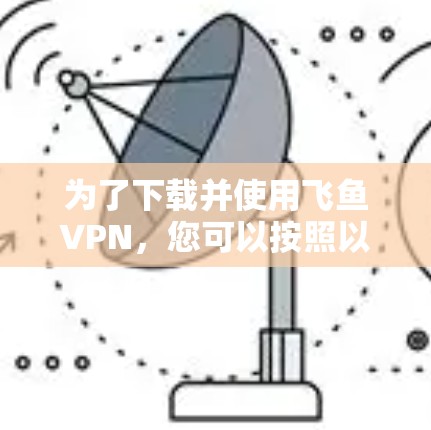 为了下载并使用飞鱼VPN，您可以按照以下步骤进行操作