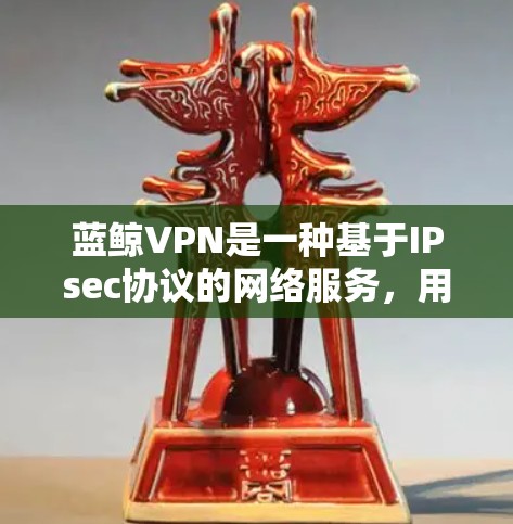 蓝鲸VPN是一种基于IPsec协议的网络服务，用于提供VPN服务。以下是一个详细的蓝鲸VPN使用步骤指南