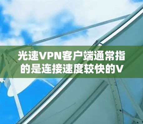 光速VPN客户端通常指的是连接速度较快的VPN应用，通常以连接带或连接速度来衡量。例如，256连接带、384位连接等都表示连接速度。如果光速是指速度，那么光速VPN客户端就是提供高速连接的VPN服务