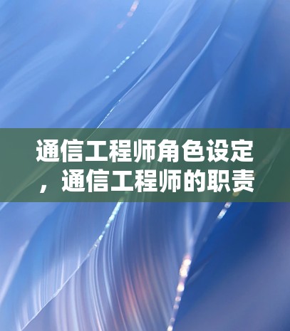 通信工程师角色设定，通信工程师的职责与职业特征