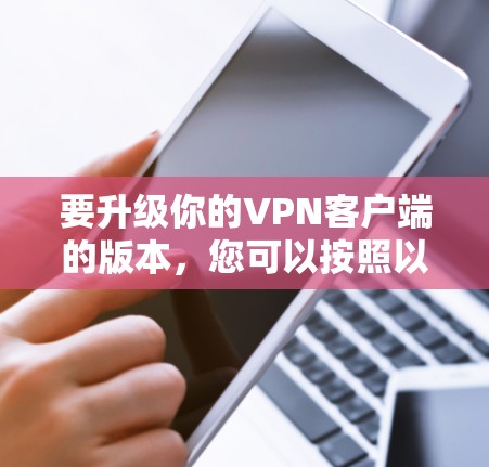 要升级你的VPN客户端的版本,您可以按照以下步骤操作