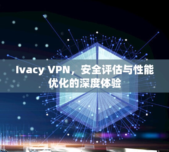 Ivacy VPN,安全评估与性能优化的深度体验