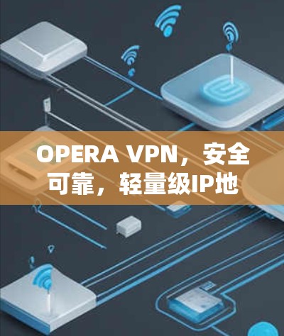 OPERA VPN,安全可靠,轻量级IP地址访问解决方案