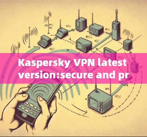 Kaspersky VPN latest version:secure and private network protection