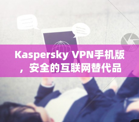 Kaspersky VPN手机版，安全的互联网替代品
