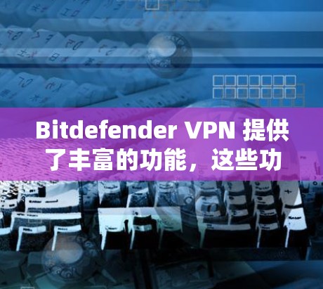 Bitdefender VPN 提供了丰富的功能，这些功能设计为了保障用户数据的安全性并提供一个安全的VPN体验。以下是其主要功能的详细介绍