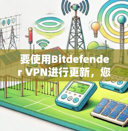 要使用Bitdefender VPN进行更新,您可以按照以下步骤操作