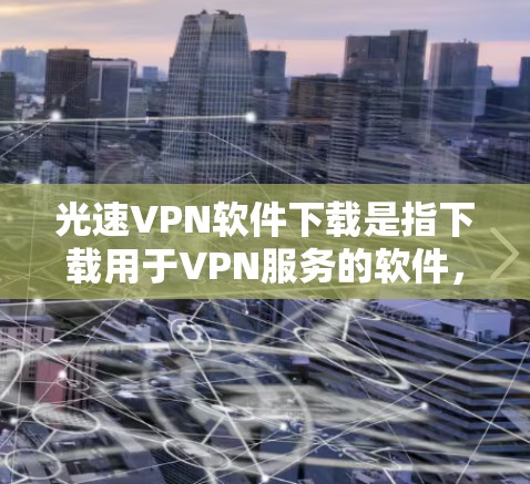 光速VPN软件下载是指下载用于VPN服务的软件,这些软件通常由专业公司提供,以提供安全、高效和稳定的VPN连接。以下是关于光速VPN软件下载的一些信息