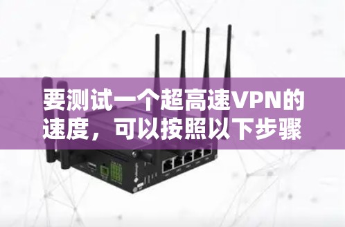 要测试一个超高速VPN的速度,可以按照以下步骤进行