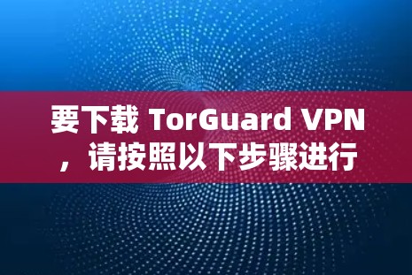 要下载 TorGuard VPN,请按照以下步骤进行