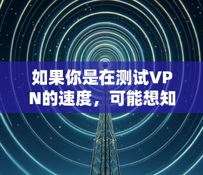 如果你是在测试VPN的速度,可能想知道该VPN在特定网络连接下的传输速度如何。例如,你可能使用Wi-Fi、cellular 或移动数据流量来测试VPN在这些不同环境下的表现