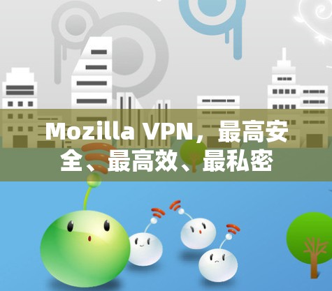 Mozilla VPN,最高安全、最高效、最私密