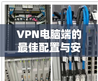 VPN电脑端的最佳配置与安全防护