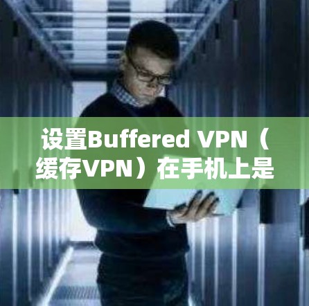 设置Buffered VPN(缓存VPN)在手机上是一个安全且高效的VPN方式。以下是一个详细的步骤指南,帮助您完成设置