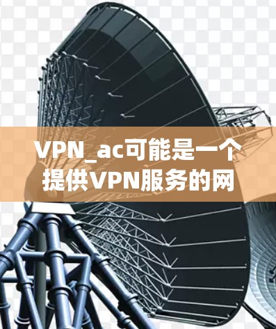 VPN_ac可能是一个提供VPN服务的网站,但具体情况可能因地区而异。以下是一些可能的步骤和建议