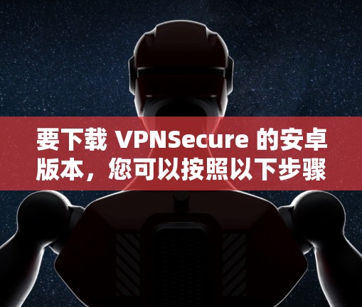 要下载 VPNSecure 的安卓版本,您可以按照以下步骤进行