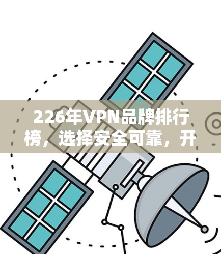 226年VPN品牌排行榜,选择安全可靠,开启数字世界新机遇