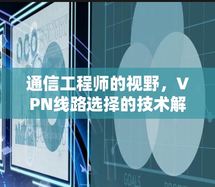 通信工程师的视野,VPN线路选择的技术解析
