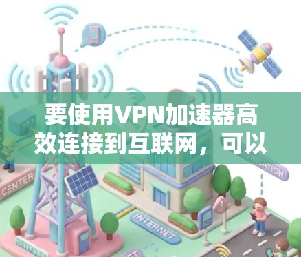 要使用VPN加速器高效连接到互联网,可以按照以下步骤操作