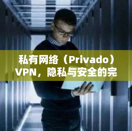 私有网络(Privado)VPN,隐私与安全的完美结合