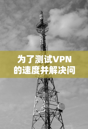 为了测试VPN的速度并解决问题，按照以下步骤操作