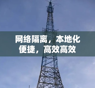 网络隔离,本地化便捷,高效高效