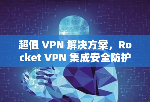 超值 VPN 解决方案,Rocket VPN 集成安全防护与高效体验