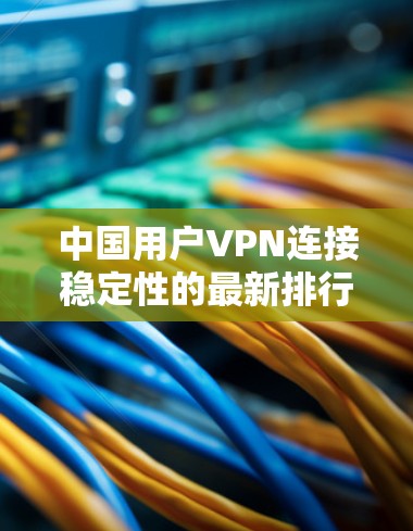 中国用户VPN连接稳定性的最新排行