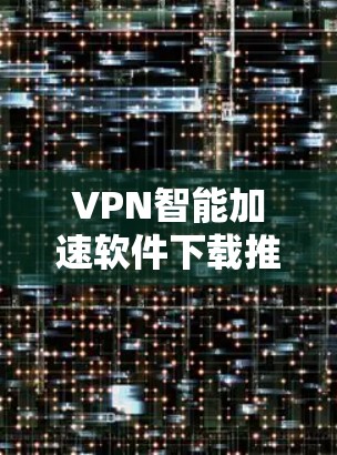 VPN智能加速软件下载推荐 VPN智能加速软件下载推荐