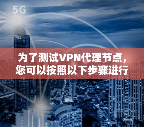 为了测试VPN代理节点，您可以按照以下步骤进行