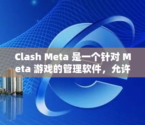 Clash Meta 是一个针对 Meta 游戏的管理软件，允许用户管理多个游戏，包括 Meta 游戏、其他平台的游戏，甚至跨平台游戏。如果你需要下载它，可以按照以下步骤进行