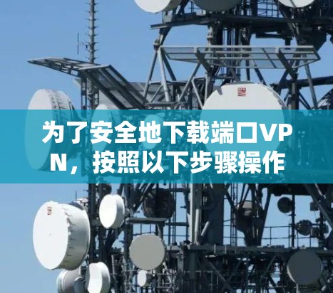 为了安全地下载端口VPN，按照以下步骤操作