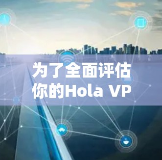 为了全面评估你的Hola VPN 的速度，以下是详细的步骤和可能遇到的问题及解决方案