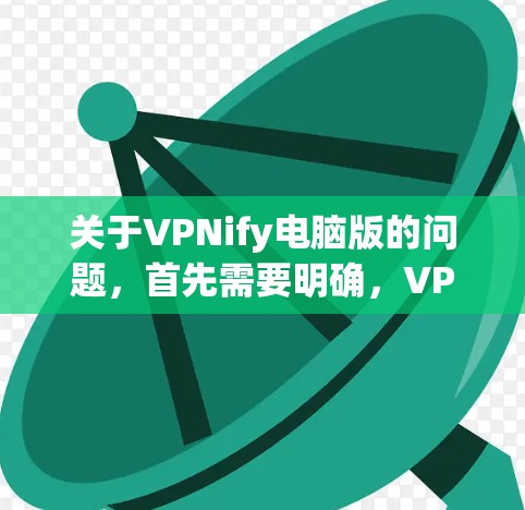 关于VPNify电脑版的问题，首先需要明确，VPNify通常指的是一种针对个人电脑的VPN软件，而不是VPNify。VPNify可能是一个误解，或者是特定软件的名称