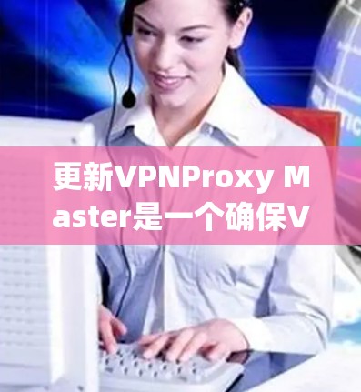 更新VPNProxy Master是一个确保VPN连接稳定的步骤，涉及检查配置文件和使用更新命令。以下是一个结构化的步骤指南