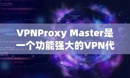 VPNProxy Master是一个功能强大的VPN代理工具，可以帮助用户访问外部网站。以下是一步步的使用指南，帮助你更好地配置和使用该工具